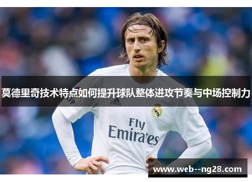 莫德里奇技术特点如何提升球队整体进攻节奏与中场控制力