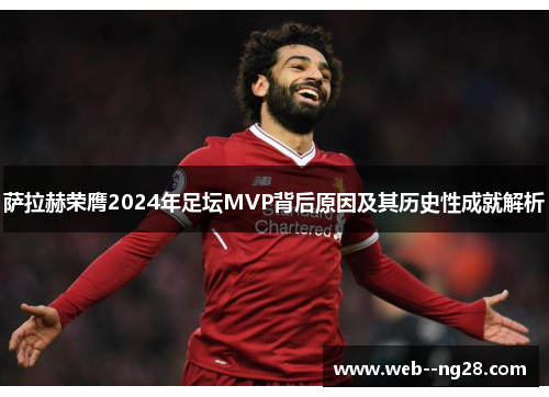 萨拉赫荣膺2024年足坛MVP背后原因及其历史性成就解析