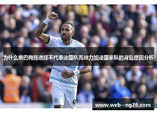 为什么奥巴梅扬选择不代表法国队而效力加蓬国家队的背后原因分析