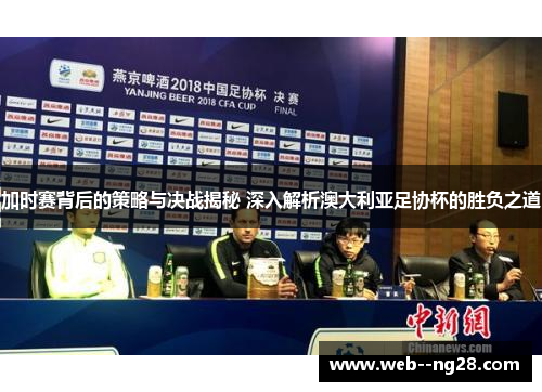 加时赛背后的策略与决战揭秘 深入解析澳大利亚足协杯的胜负之道