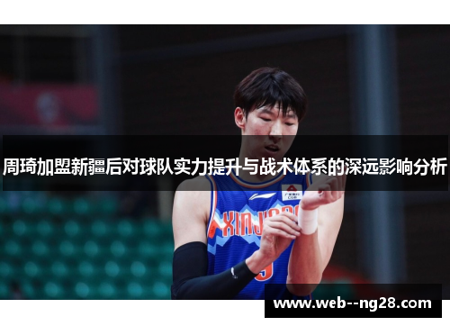周琦加盟新疆后对球队实力提升与战术体系的深远影响分析