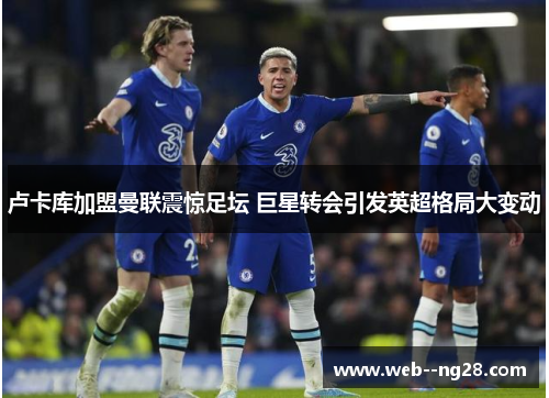 卢卡库加盟曼联震惊足坛 巨星转会引发英超格局大变动