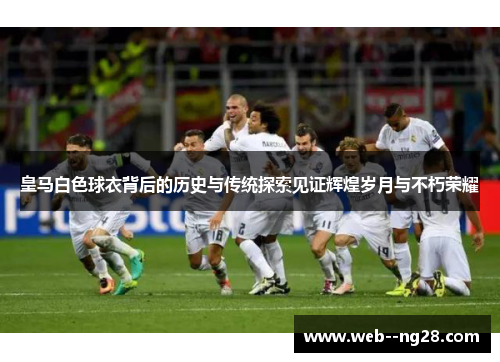 皇马白色球衣背后的历史与传统探索见证辉煌岁月与不朽荣耀