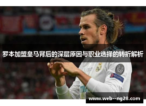 罗本加盟皇马背后的深层原因与职业选择的转折解析