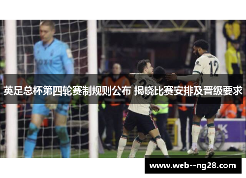 英足总杯第四轮赛制规则公布 揭晓比赛安排及晋级要求