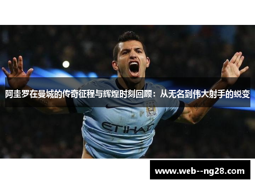 阿圭罗在曼城的传奇征程与辉煌时刻回顾：从无名到伟大射手的蜕变