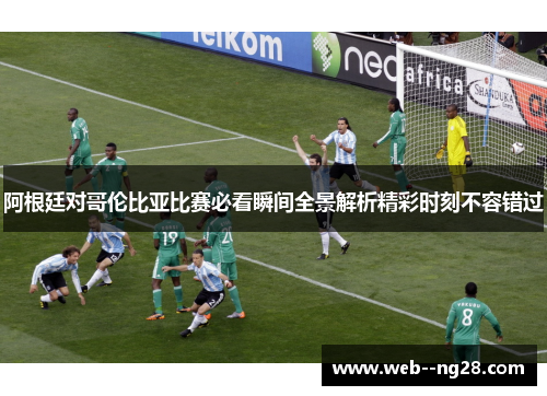 阿根廷对哥伦比亚比赛必看瞬间全景解析精彩时刻不容错过