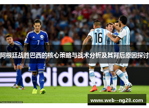 阿根廷战胜巴西的核心策略与战术分析及其背后原因探讨