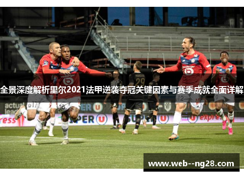 全景深度解析里尔2021法甲逆袭夺冠关键因素与赛季成就全面详解
