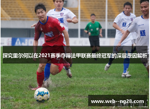 探究里尔何以在2021赛季夺得法甲联赛最终冠军的深层原因解析
