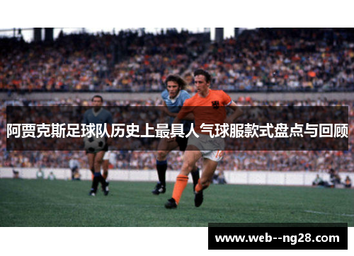 阿贾克斯足球队历史上最具人气球服款式盘点与回顾