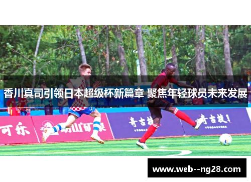 香川真司引领日本超级杯新篇章 聚焦年轻球员未来发展