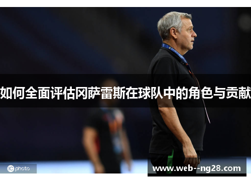 如何全面评估冈萨雷斯在球队中的角色与贡献