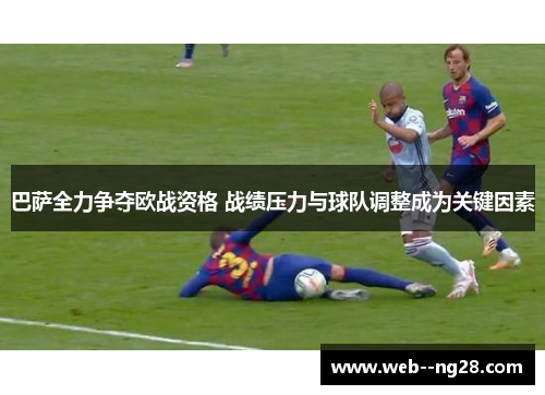 巴萨全力争夺欧战资格 战绩压力与球队调整成为关键因素