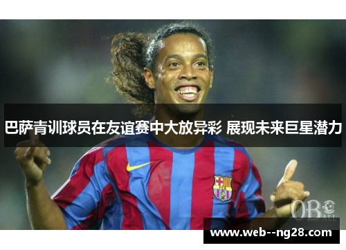 巴萨青训球员在友谊赛中大放异彩 展现未来巨星潜力