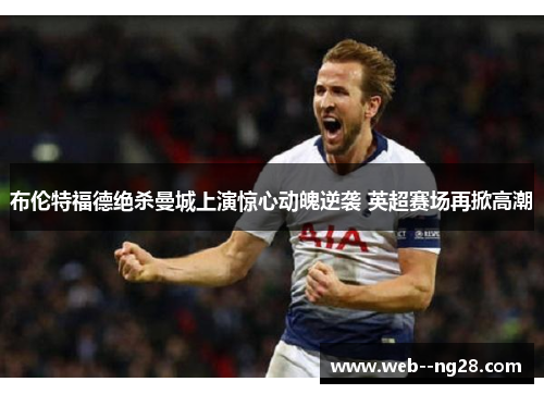 布伦特福德绝杀曼城上演惊心动魄逆袭 英超赛场再掀高潮