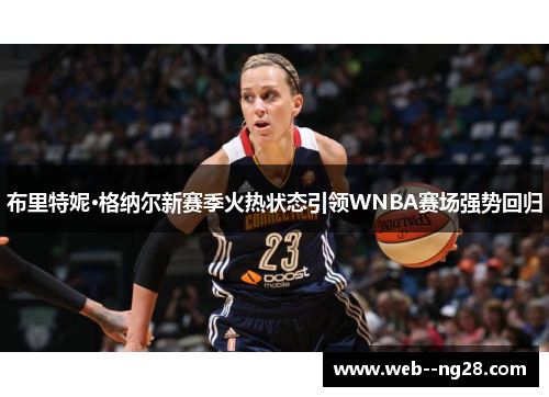 布里特妮·格纳尔新赛季火热状态引领WNBA赛场强势回归