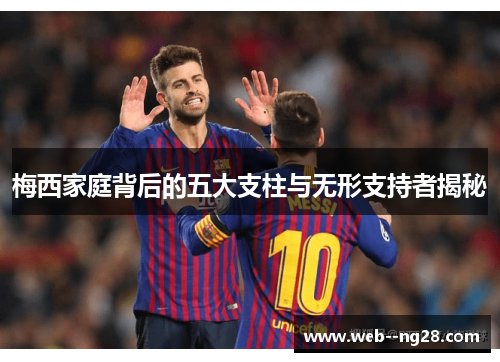 梅西家庭背后的五大支柱与无形支持者揭秘