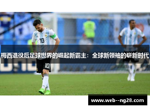 梅西退役后足球世界的崛起新霸主：全球新领袖的崭新时代