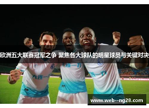 欧洲五大联赛冠军之争 聚焦各大球队的明星球员与关键对决