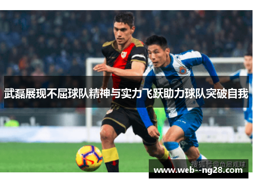 武磊展现不屈球队精神与实力飞跃助力球队突破自我