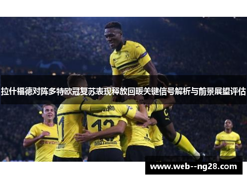 拉什福德对阵多特欧冠复苏表现释放回暖关键信号解析与前景展望评估