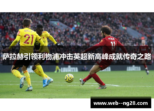 萨拉赫引领利物浦冲击英超新高峰成就传奇之路