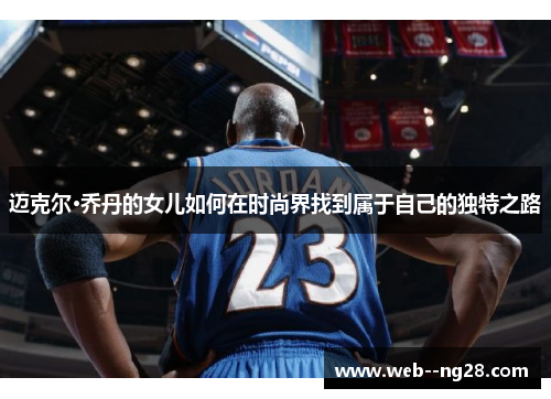 迈克尔·乔丹的女儿如何在时尚界找到属于自己的独特之路