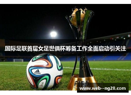 国际足联首届女足世俱杯筹备工作全面启动引关注