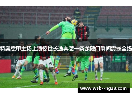特奥意甲主场上演惊世长途奔袭一条龙破门瞬间震撼全场