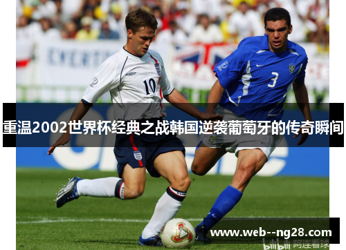 重温2002世界杯经典之战韩国逆袭葡萄牙的传奇瞬间