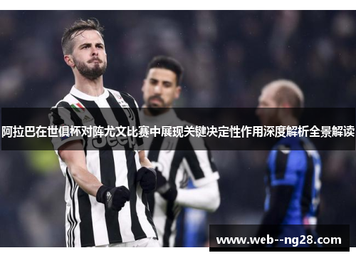 阿拉巴在世俱杯对阵尤文比赛中展现关键决定性作用深度解析全景解读