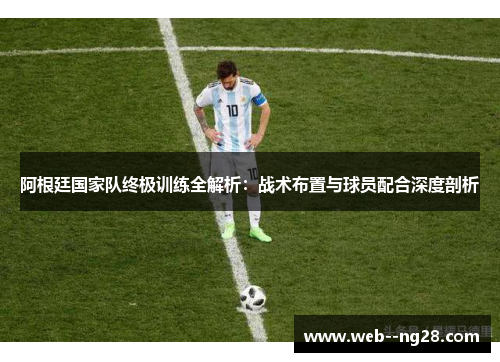 阿根廷国家队终极训练全解析：战术布置与球员配合深度剖析