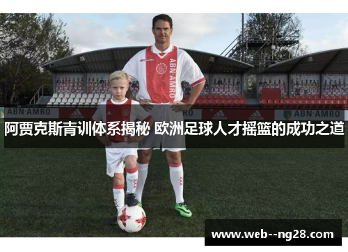 阿贾克斯青训体系揭秘 欧洲足球人才摇篮的成功之道