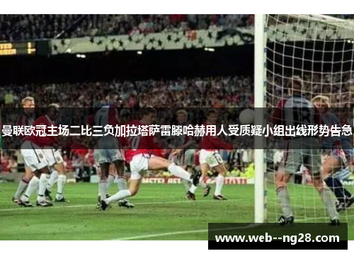 曼联欧冠主场二比三负加拉塔萨雷滕哈赫用人受质疑小组出线形势告急